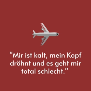 Vor einem roten Hintergrund ist ein Flugzeug gemalt. Darunter steht das Zitat: "Mir ist kalt, mein Kopf dröhnt und es geht mir total schlecht."