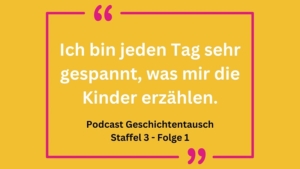 Gelber Hintergrund mit einem Zitat: "Ich bin jeden Tag sehr gespannt, was mir die Kinder erzählen." Darunter steht: "Podcast Geschichtentausch Staffel 3 - Folge 1"